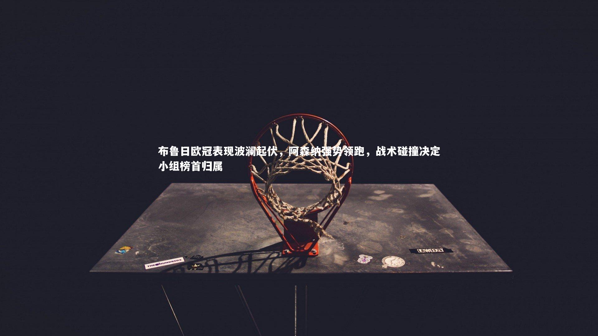 b体育|布鲁日欧冠表现波澜起伏，阿森纳强势领跑，战术碰撞决定小组榜首归属